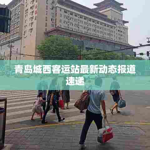 青岛城西客运站最新动态报道速递