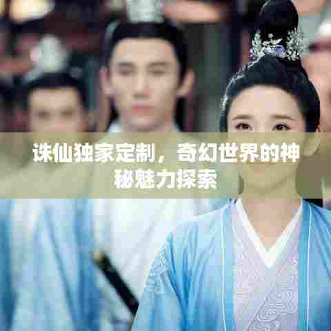 诛仙独家定制，奇幻世界的神秘魅力探索