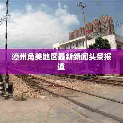 漳州角美地区最新新闻头条报道
