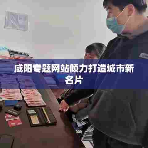 咸阳专题网站倾力打造城市新名片