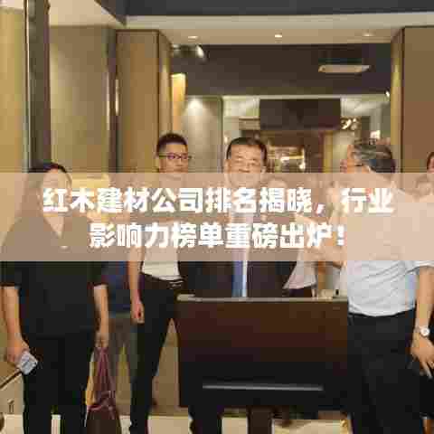 红木建材公司排名揭晓，行业影响力榜单重磅出炉！