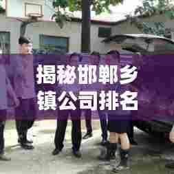 揭秘邯郸乡镇公司排名，探寻地方企业闪耀之光