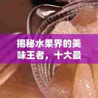 揭秘水果界的美味王者，十大最好吃水果榜单揭晓！
