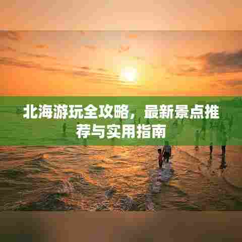 北海游玩全攻略，最新景点推荐与实用指南