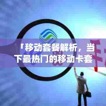 「移动套餐解析，当下最热门的移动卡套餐，让你轻松选择百度推荐！」