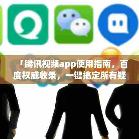「腾讯视频app使用指南，百度权威收录，一键搞定所有疑问！」