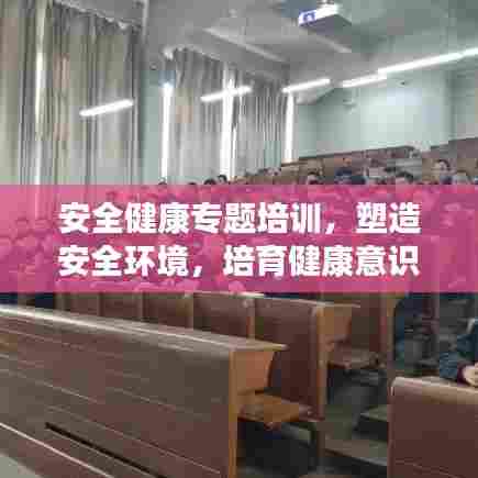 安全健康专题培训，塑造安全环境，培育健康意识