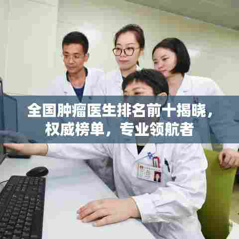 全国肿瘤医生排名前十揭晓，权威榜单，专业领航者
