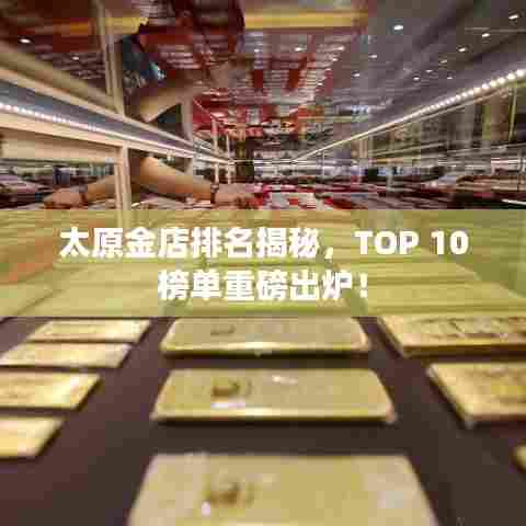 太原金店排名揭秘，TOP 10榜单重磅出炉！