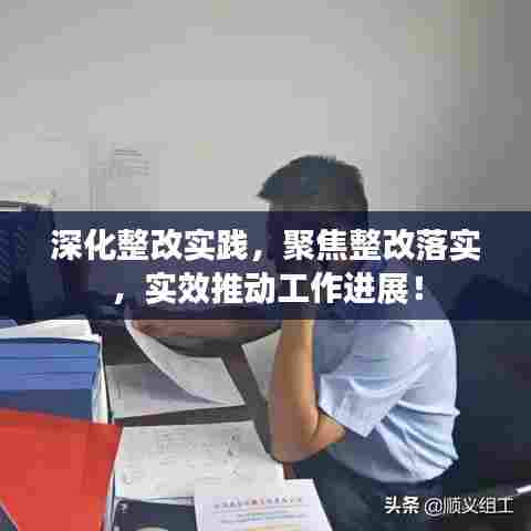 深化整改实践，聚焦整改落实，实效推动工作进展！