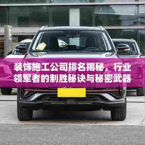 装饰施工公司排名揭秘，行业领军者的制胜秘诀与秘密武器