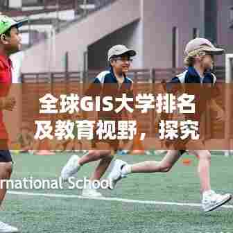 全球GIS大学排名及教育视野，探究GIS教育的国际地位和影响