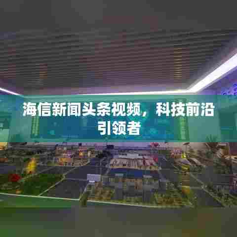 海信新闻头条视频，科技前沿引领者