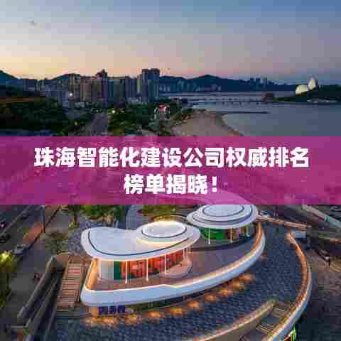 珠海智能化建设公司权威排名榜单揭晓！