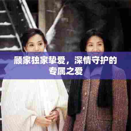 顾家独家挚爱，深情守护的专属之爱