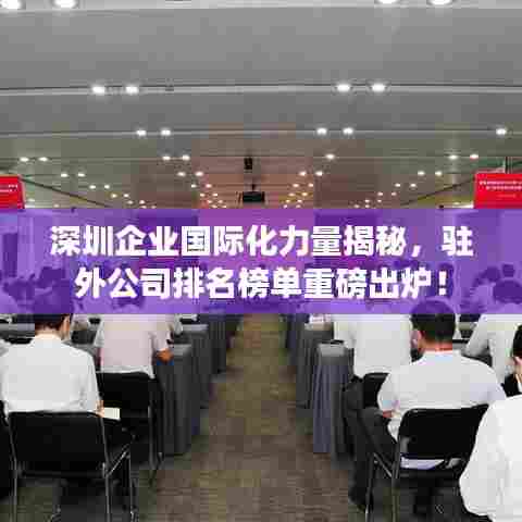 深圳企业国际化力量揭秘，驻外公司排名榜单重磅出炉！