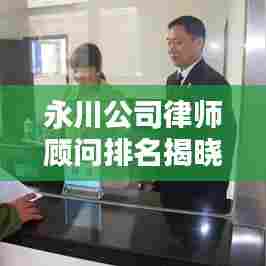 永川公司律师顾问排名揭晓，专业法律服务的新标杆，权威榜单不容错过！