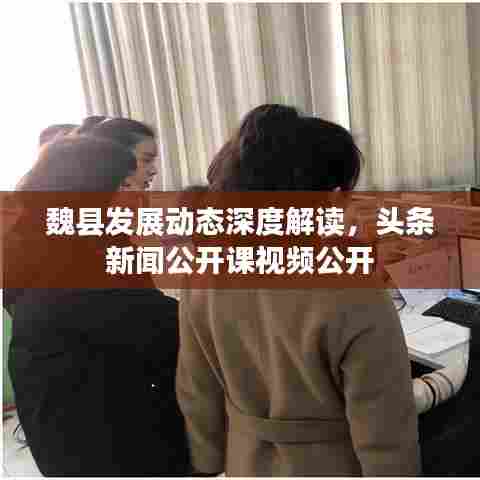 魏县发展动态深度解读，头条新闻公开课视频公开