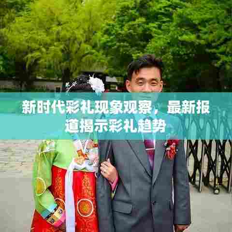 新时代彩礼现象观察，最新报道揭示彩礼趋势