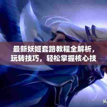 最新妖姬套路教程全解析，玩转技巧，轻松掌握核心技能！