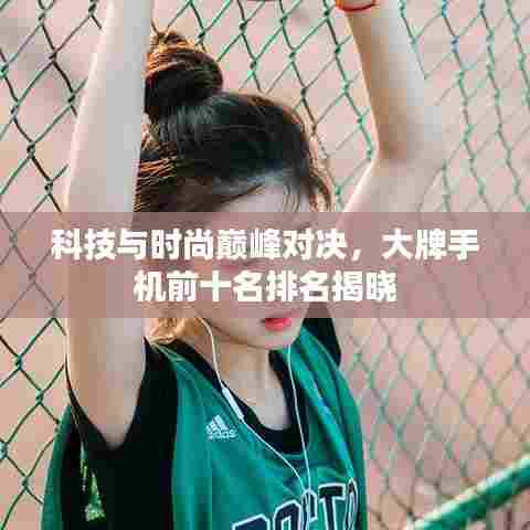 科技与时尚巅峰对决，大牌手机前十名排名揭晓