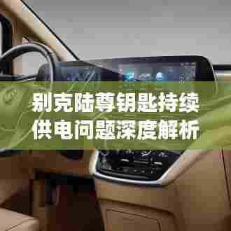 别克陆尊钥匙持续供电问题深度解析