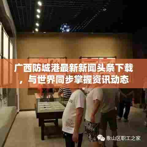 广西防城港最新新闻头条下载，与世界同步掌握资讯动态