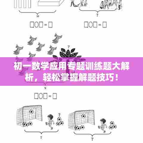 初一数学应用专题训练题大解析，轻松掌握解题技巧！