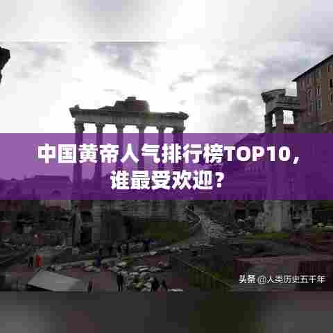 中国黄帝人气排行榜TOP10，谁最受欢迎？