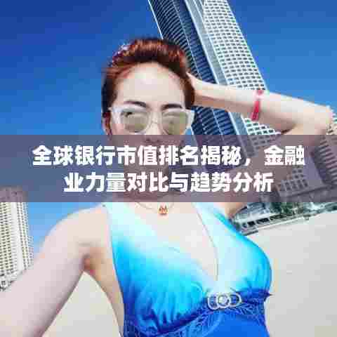 全球银行市值排名揭秘，金融业力量对比与趋势分析