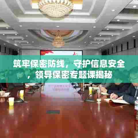筑牢保密防线，守护信息安全，领导保密专题课揭秘