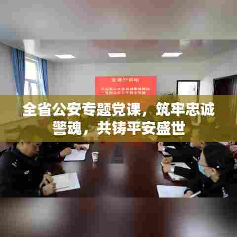 全省公安专题党课，筑牢忠诚警魂，共铸平安盛世