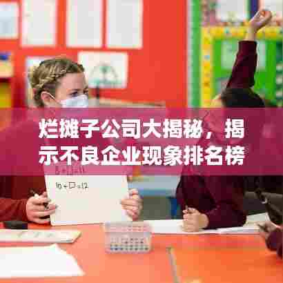 烂摊子公司大揭秘，揭示不良企业现象排名榜单！