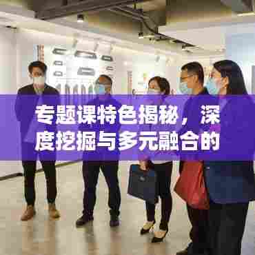 专题课特色揭秘，深度挖掘与多元融合的教学创新模式探索