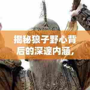 揭秘狼子野心背后的深邃内涵，字字落实，洞悉真相！