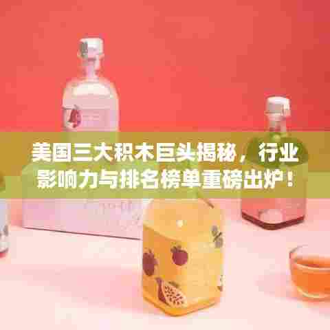 美国三大积木巨头揭秘，行业影响力与排名榜单重磅出炉！