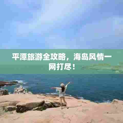 平潭旅游全攻略，海岛风情一网打尽！