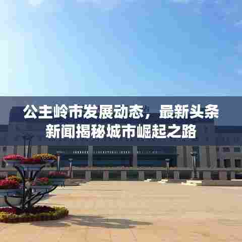 公主岭市发展动态，最新头条新闻揭秘城市崛起之路