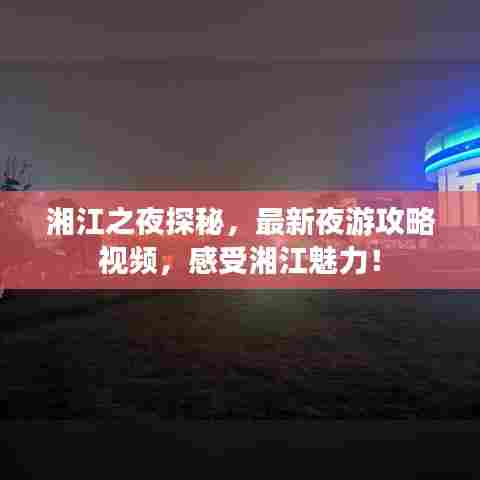 湘江之夜探秘，最新夜游攻略视频，感受湘江魅力！