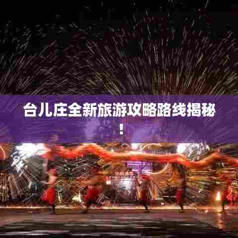 台儿庄全新旅游攻略路线揭秘！