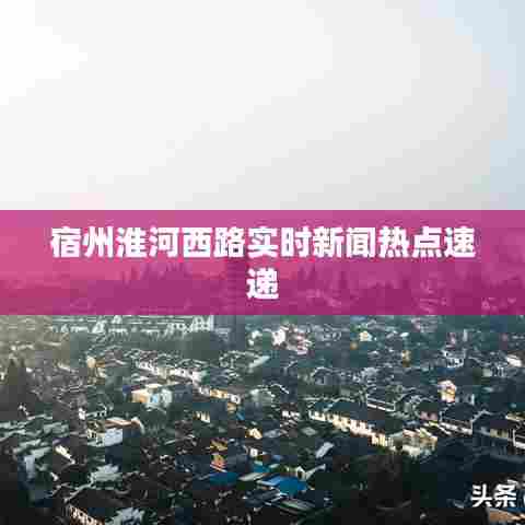 宿州淮河西路实时新闻热点速递