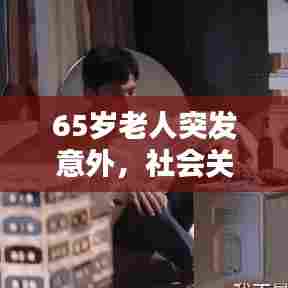 65岁老人突发意外，社会关爱显真情