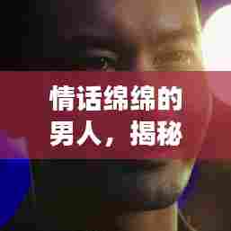 情话绵绵的男人，揭秘爱情中的甜蜜守护者