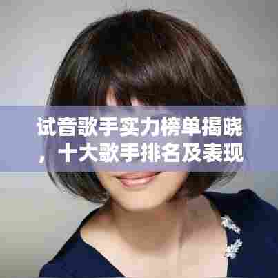 试音歌手实力榜单揭晓，十大歌手排名及表现概览