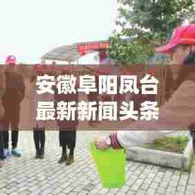 安徽阜阳凤台最新新闻头条，不容错过！