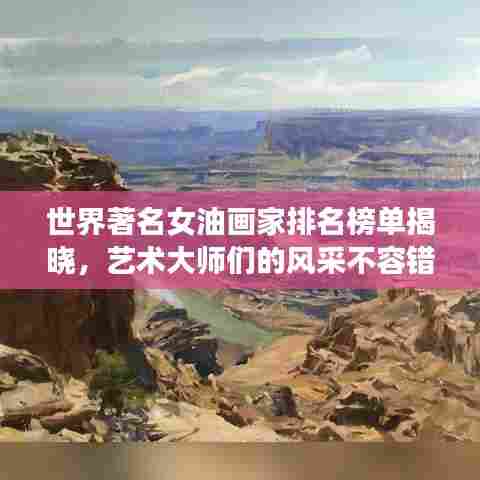 世界著名女油画家排名榜单揭晓，艺术大师们的风采不容错过！