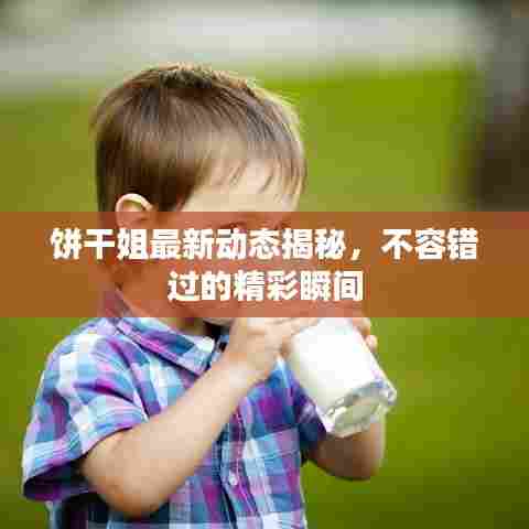 饼干姐最新动态揭秘，不容错过的精彩瞬间