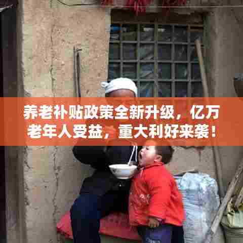 养老补贴政策全新升级，亿万老年人受益，重大利好来袭！