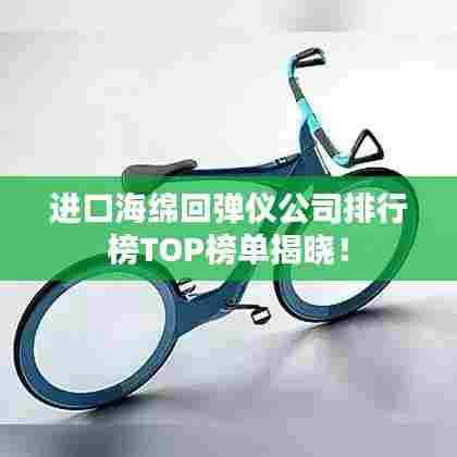 进口海绵回弹仪公司排行榜TOP榜单揭晓！