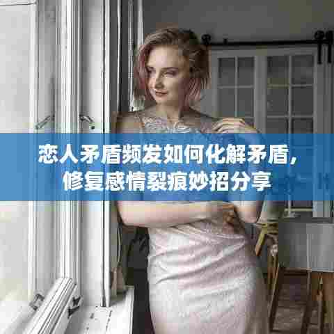 恋人矛盾频发如何化解矛盾，修复感情裂痕妙招分享